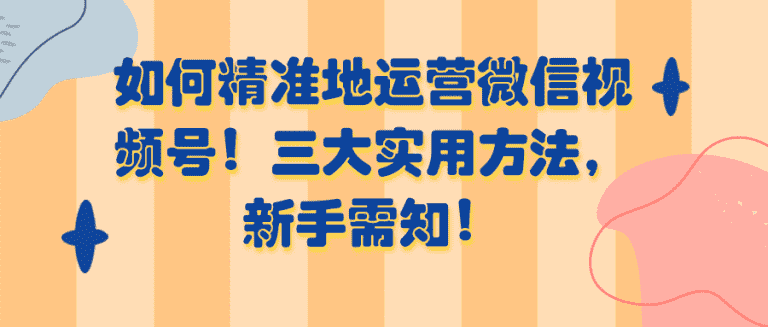 精准运营微信视频号，新手需知三大实用方法