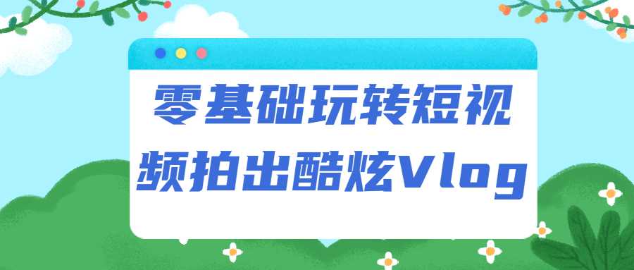 零基础玩转短视频拍出酷炫Vlog