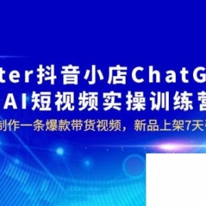 抖音小店 ChatGPT + AI 短视频实训 10 分钟做一条爆款带货视频 7 天引爆销量（更新）