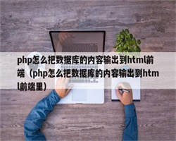 php怎么把数据库的内容输出到html前端（php怎么把数据库的内容输出到html前端里）