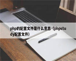 php的配置文件是什么意思（phpstudy配置文件）