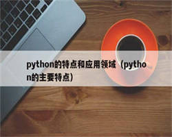 python的特点和应用领域（python的主要特点）