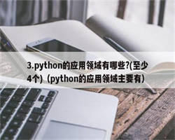 3.python的应用领域有哪些?(至少4个)（python的应用领域主要有）