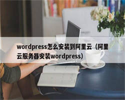 wordpress怎么安装到阿里云（阿里云服务器安装wordpress）