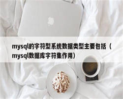 mysql的字符型系统数据类型主要包括（mysql数据库字符集作用）