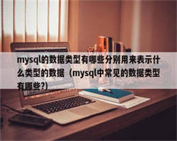 mysql的数据类型有哪些分别用来表示什么类型的数据（mysql中常见的数据类型有哪些?）