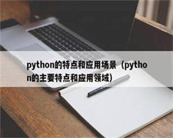 python的特点和应用场景（python的主要特点和应用领域）