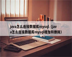 java怎么连接数据库mysql（java怎么连接数据库mysql增加和删除）