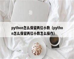 python怎么保留两位小数（python怎么保留两位小数怎么操作）