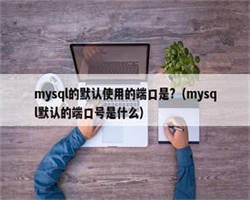 mysql的默认使用的端口是?（mysql默认的端口号是什么）