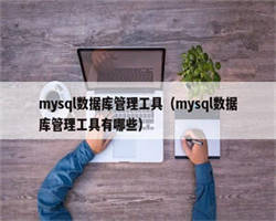 mysql数据库管理工具（mysql数据库管理工具有哪些）