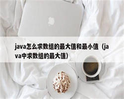 java怎么求数组的最大值和最小值（java中求数组的最大值）