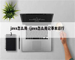 java怎么用（java怎么用记事本运行）