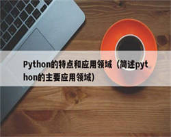 Python的特点和应用领域（简述python的主要应用领域）