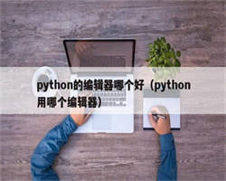 python的编辑器哪个好（python用哪个编辑器）