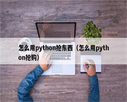 怎么用python抢东西（怎么用python抢购）