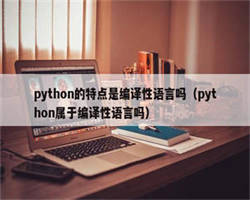 python的特点是编译性语言吗（python属于编译性语言吗）