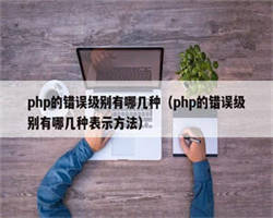 php的错误级别有哪几种（php的错误级别有哪几种表示方法）