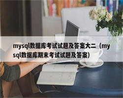 mysql数据库考试试题及答案大二（mysql数据库期末考试试题及答案）