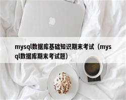 mysql数据库基础知识期末考试（mysql数据库期末考试题）