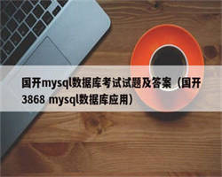 国开mysql数据库考试试题及答案（国开3868 mysql数据库应用）