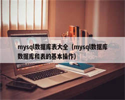 mysql数据库表大全（mysql数据库数据库和表的基本操作）