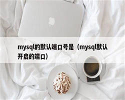 mysql的默认端口号是（mysql默认开启的端口）