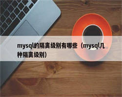 mysql的隔离级别有哪些（mysql几种隔离级别）