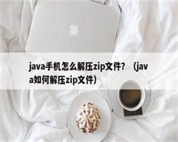 java手机怎么解压zip文件？（java如何解压zip文件）