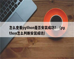 怎么查看python是否安装成功？（python怎么判断安装成功）