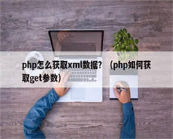 php怎么获取xml数据？（php如何获取get参数）