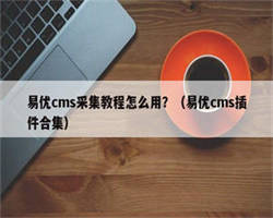 易优cms采集教程怎么用？（易优cms插件合集）