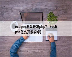 eclipse怎么开发php？（eclipse怎么开发安卓）