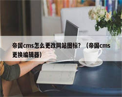 帝国cms怎么更改网站图标？（帝国cms更换编辑器）