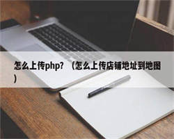 怎么上传php？（怎么上传店铺地址到地图）