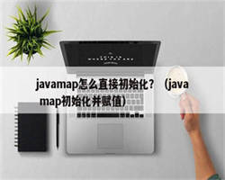 javamap怎么直接初始化？（java map初始化并赋值）