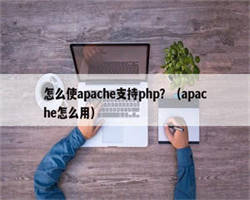 怎么使apache支持php？（apache怎么用）