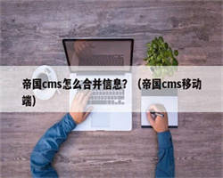 帝国cms怎么合并信息？（帝国cms移动端）