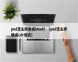 psd怎么转换成html？（psd怎么转换成cdr格式）