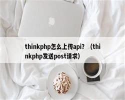 thinkphp怎么上传api？（thinkphp发送post请求）