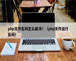 php文件乱码怎么解决？（php文件运行乱码）