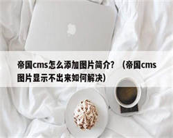 帝国cms怎么添加图片简介？（帝国cms图片显示不出来如何解决）