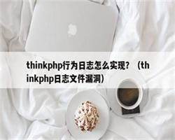 thinkphp行为日志怎么实现？（thinkphp日志文件漏洞）