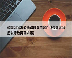 帝国cms怎么修改网页内容？（帝国cms怎么修改网页内容）