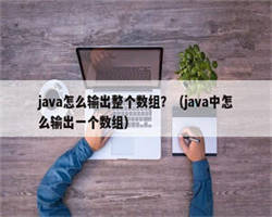 java怎么输出整个数组？（java中怎么输出一个数组）