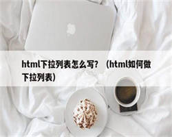 html下拉列表怎么写？（html如何做下拉列表）