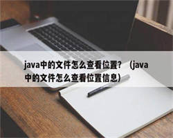 java中的文件怎么查看位置？（java中的文件怎么查看位置信息）