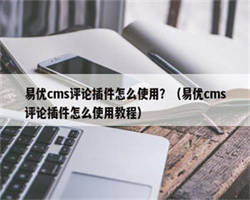 易优cms评论插件怎么使用？（易优cms评论插件怎么使用教程）