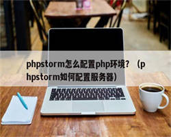 phpstorm怎么配置php环境？（phpstorm如何配置服务器）