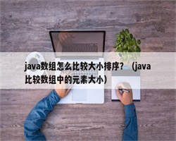 java数组怎么比较大小排序？（java比较数组中的元素大小）